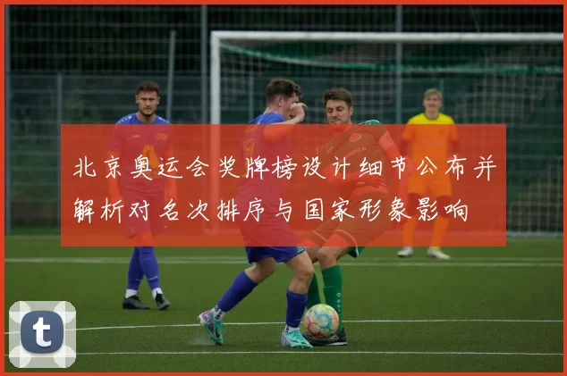 北京奥运会奖牌榜设计细节公布并解析对名次排序与国家形象影响