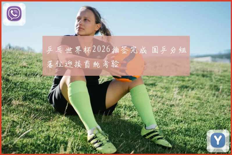 乒乓世界杯2026抽签完成 国乒分组落位迎接首轮考验