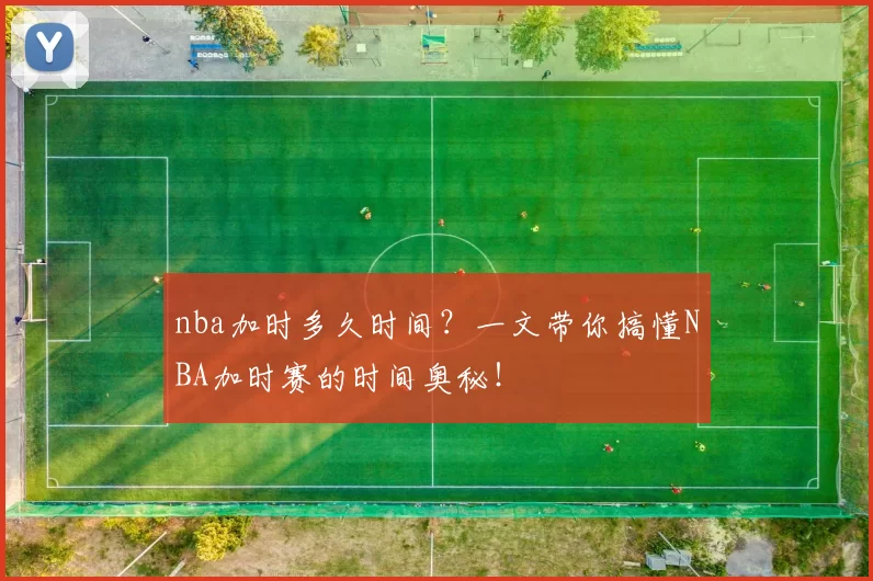 nba加时多久时间？一文带你搞懂NBA加时赛的时间奥秘！