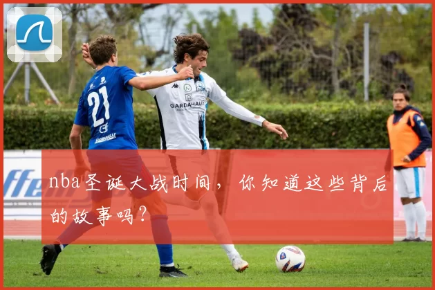 nba圣诞大战时间，你知道这些背后的故事吗？