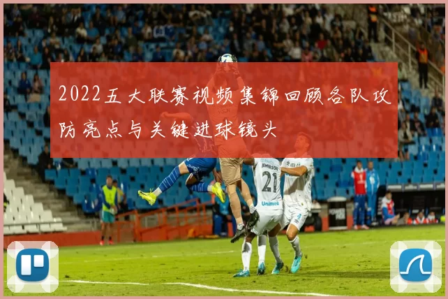 2022五大联赛视频集锦回顾各队攻防亮点与关键进球镜头