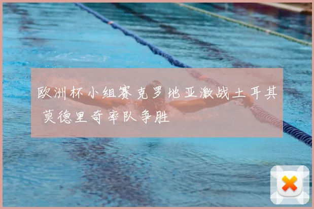 欧洲杯小组赛克罗地亚激战土耳其 莫德里奇率队争胜