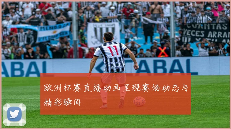 欧洲杯赛直播动画呈现赛场动态与精彩瞬间
