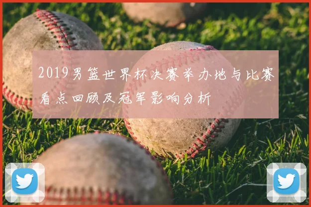 2019男篮世界杯决赛举办地与比赛看点回顾及冠军影响分析