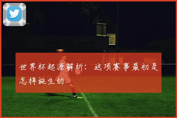 世界杯起源解析:这项赛事最初是怎样诞生的