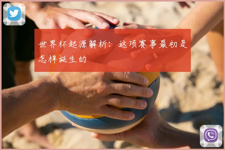 世界杯起源解析：这项赛事最初是怎样诞生的