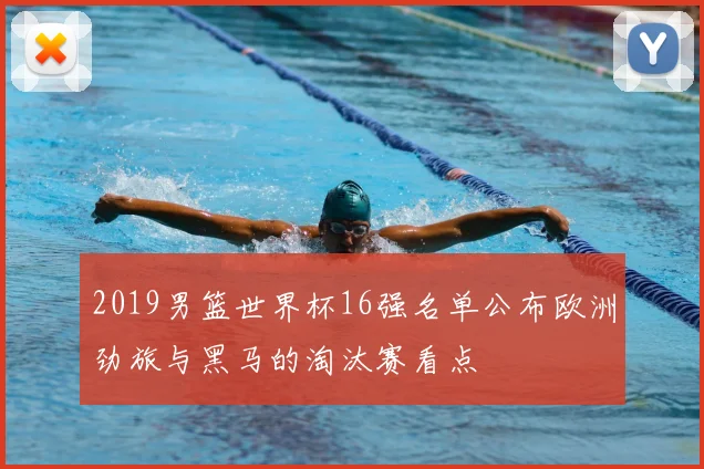 2019男篮世界杯16强名单公布欧洲劲旅与黑马的淘汰赛看点