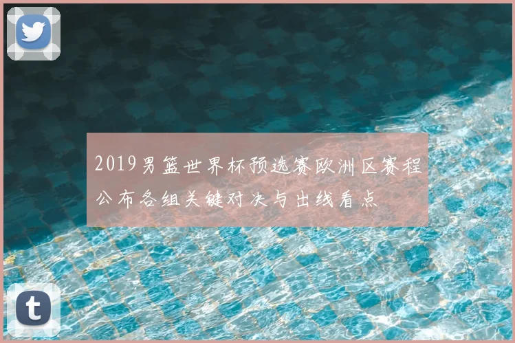 2019男篮世界杯预选赛欧洲区赛程公布各组关键对决与出线看点