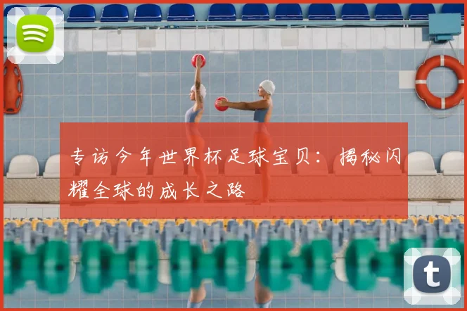 专访今年世界杯足球宝贝:揭秘闪耀全球的成长之路