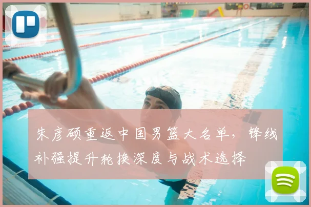 朱彦硕重返中国男篮大名单，锋线补强提升轮换深度与战术选择