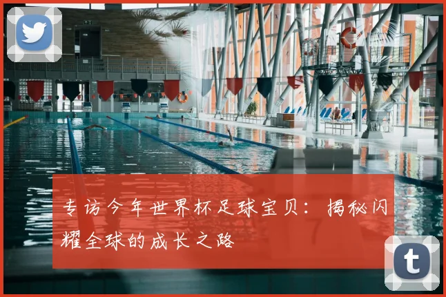 专访今年世界杯足球宝贝:揭秘闪耀全球的成长之路