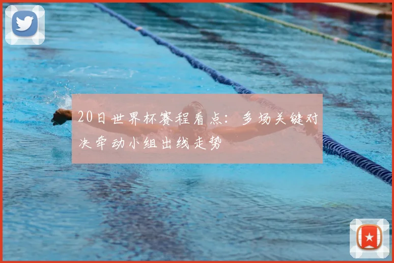 20日世界杯赛程看点:多场关键对决牵动小组出线走势
