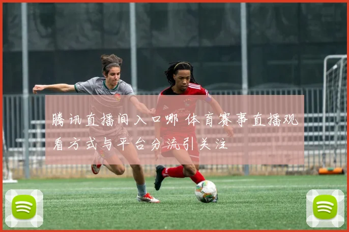 腾讯直播间入口哪 体育赛事直播观看方式与平台分流引关注