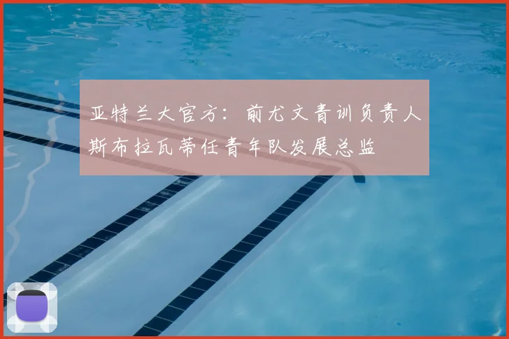 亚特兰大官方:前尤文青训负责人斯布拉瓦蒂任青年队发展总监
