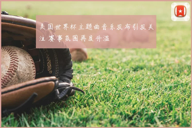 美国世界杯主题曲音乐发布引发关注 赛事氛围再度升温