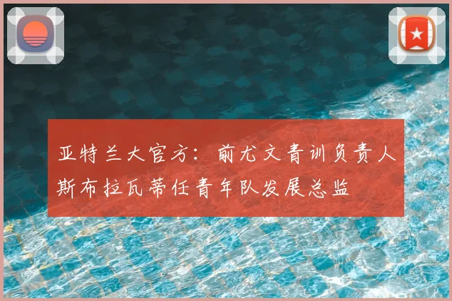 亚特兰大官方:前尤文青训负责人斯布拉瓦蒂任青年队发展总监