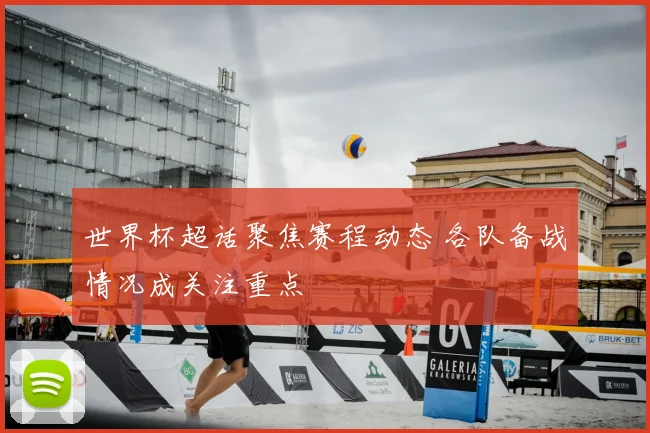 世界杯超话聚焦赛程动态 各队备战情况成关注重点