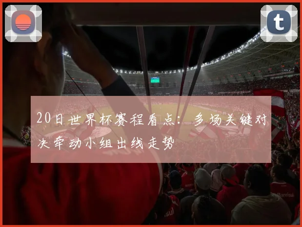 20日世界杯赛程看点:多场关键对决牵动小组出线走势